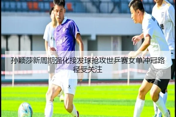 孙颖莎新周期强化接发球抢攻世乒赛女单冲冠路径受关注