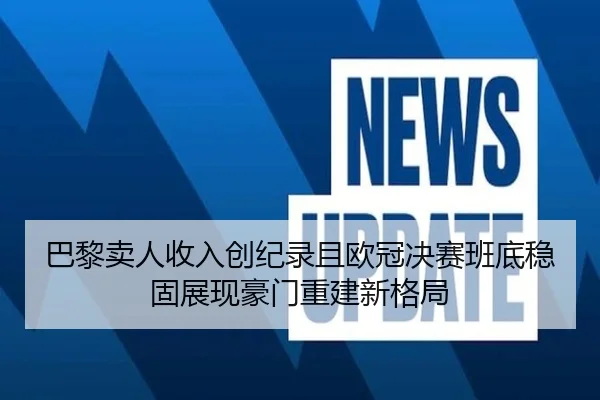 巴黎卖人收入创纪录且欧冠决赛班底稳固展现豪门重建新格局